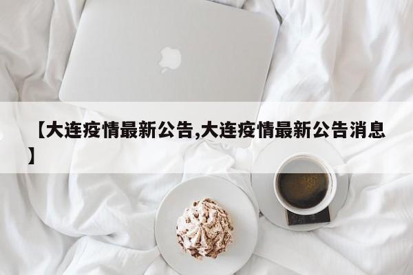 【大连疫情最新公告,大连疫情最新公告消息】