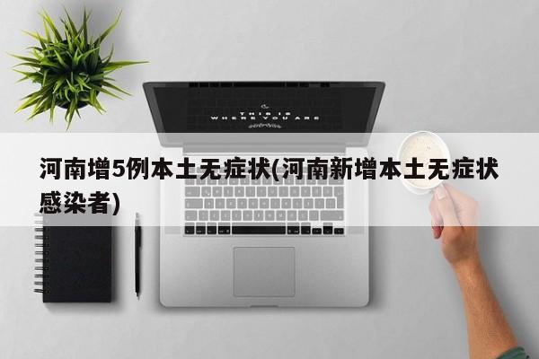 河南增5例本土无症状(河南新增本土无症状感染者)
