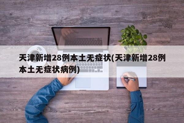 天津新增28例本土无症状(天津新增28例本土无症状病例)