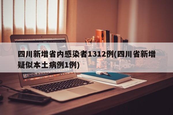 四川新增省内感染者1312例(四川省新增疑似本土病例1例)