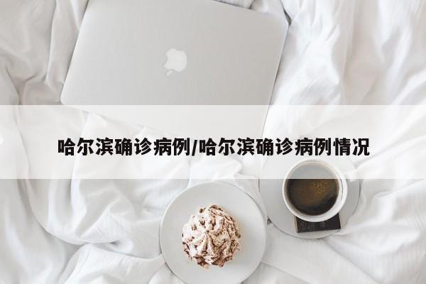 哈尔滨确诊病例/哈尔滨确诊病例情况