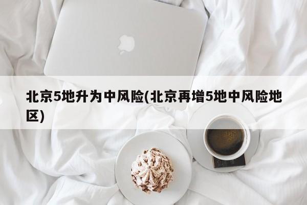北京5地升为中风险(北京再增5地中风险地区)