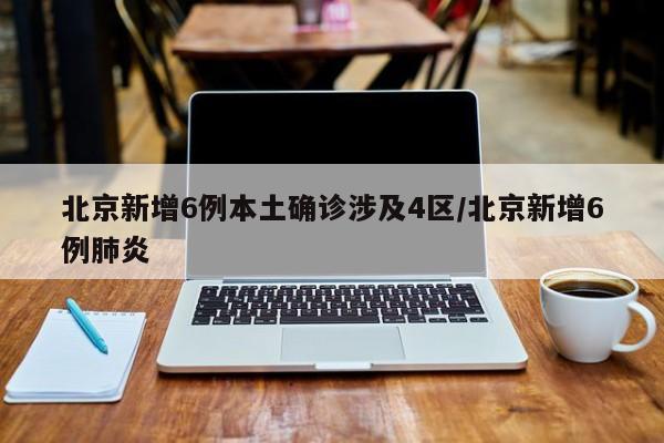 北京新增6例本土确诊涉及4区/北京新增6例肺炎