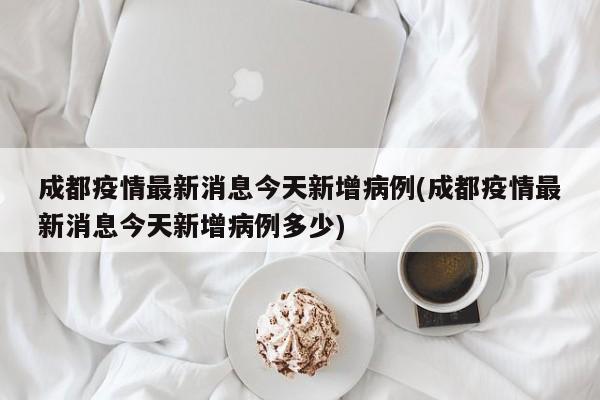 成都疫情最新消息今天新增病例(成都疫情最新消息今天新增病例多少)