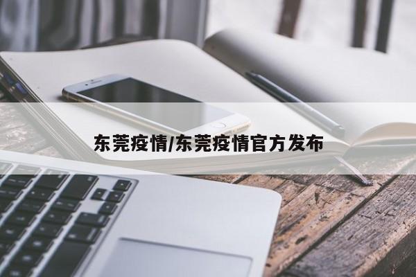 东莞疫情/东莞疫情官方发布