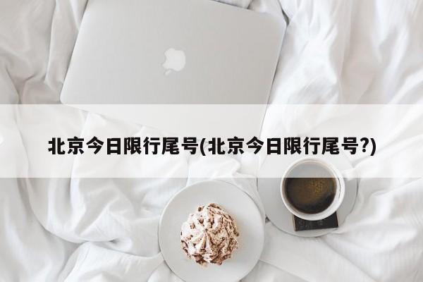 北京今日限行尾号(北京今日限行尾号?)