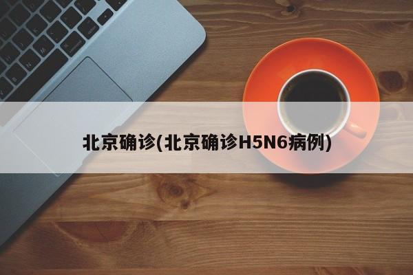 北京确诊(北京确诊H5N6病例)