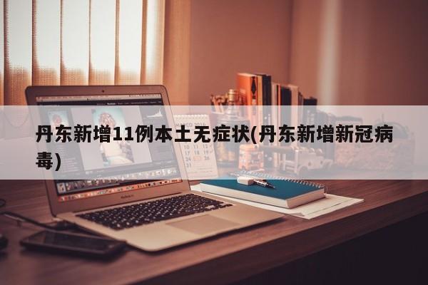 丹东新增11例本土无症状(丹东新增新冠病毒)