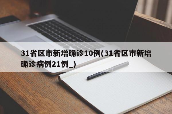 31省区市新增确诊10例(31省区市新增确诊病例21例_)