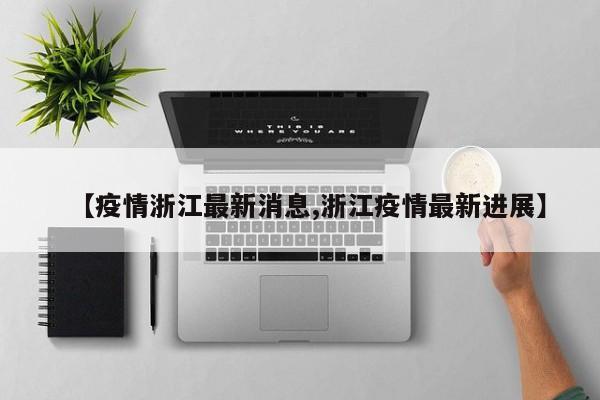 【疫情浙江最新消息,浙江疫情最新进展】