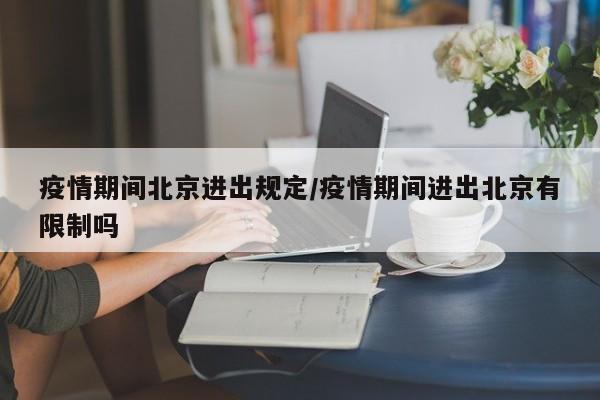 疫情期间北京进出规定/疫情期间进出北京有限制吗