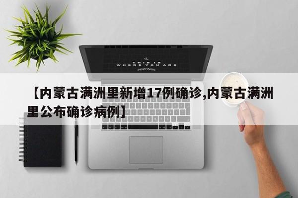【内蒙古满洲里新增17例确诊,内蒙古满洲里公布确诊病例】