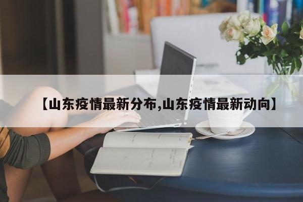 【山东疫情最新分布,山东疫情最新动向】