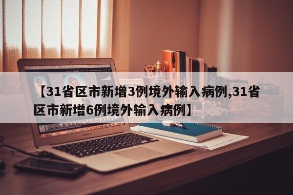【31省区市新增3例境外输入病例,31省区市新增6例境外输入病例】