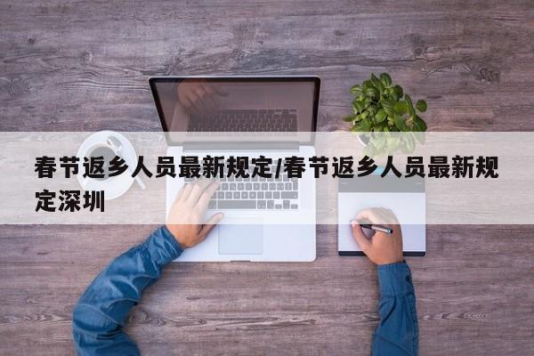 春节返乡人员最新规定/春节返乡人员最新规定深圳