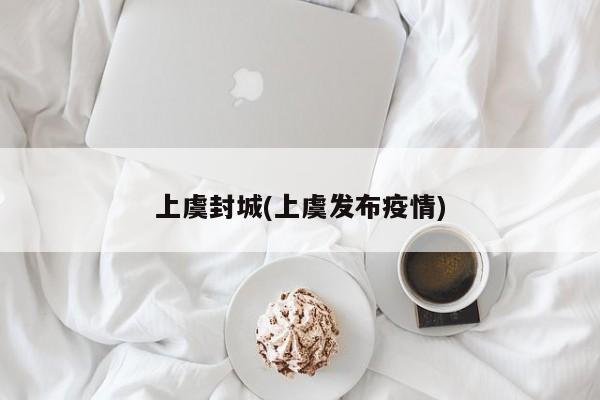 上虞封城(上虞发布疫情)
