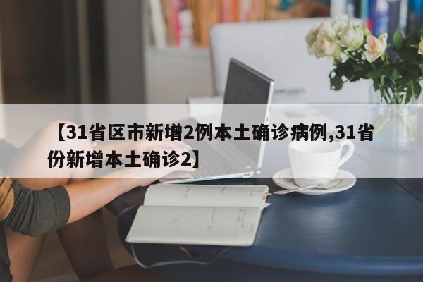 【31省区市新增2例本土确诊病例,31省份新增本土确诊2】