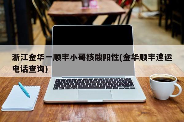 浙江金华一顺丰小哥核酸阳性(金华顺丰速运电话查询)