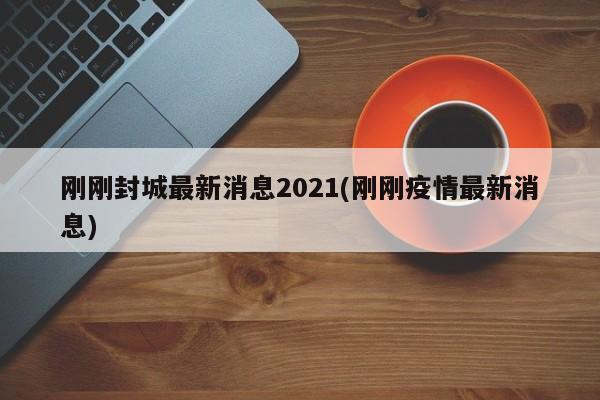 刚刚封城最新消息2021(刚刚疫情最新消息)
