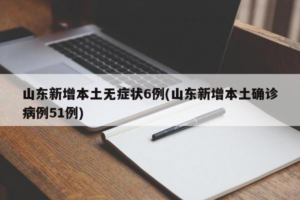 山东新增本土无症状6例(山东新增本土确诊病例51例)