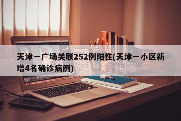 天津一广场关联252例阳性(天津一小区新增4名确诊病例)