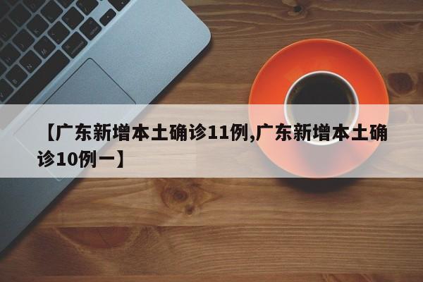 【广东新增本土确诊11例,广东新增本土确诊10例一】