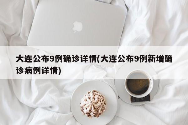 大连公布9例确诊详情(大连公布9例新增确诊病例详情)