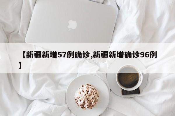 【新疆新增57例确诊,新疆新增确诊96例】