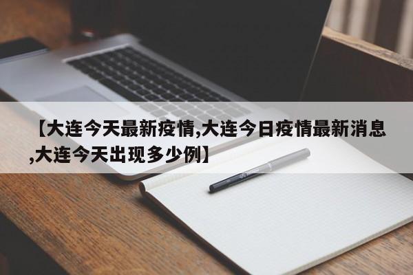 【大连今天最新疫情,大连今日疫情最新消息,大连今天出现多少例】
