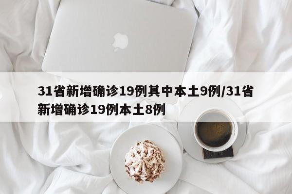 31省新增确诊19例其中本土9例/31省新增确诊19例本土8例