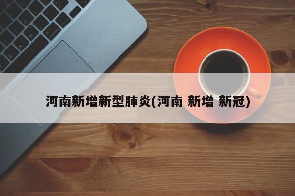 河南新增新型肺炎(河南 新增 新冠)