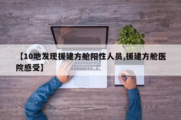 【10地发现援建方舱阳性人员,援建方舱医院感受】