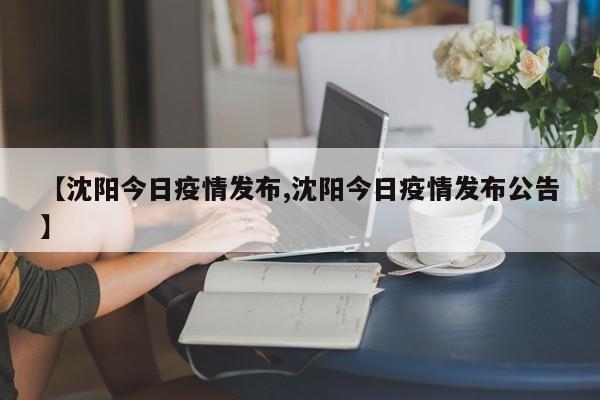 【沈阳今日疫情发布,沈阳今日疫情发布公告】