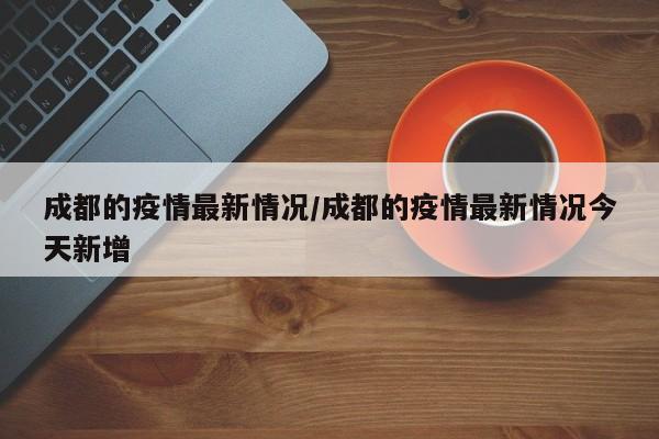 成都的疫情最新情况/成都的疫情最新情况今天新增