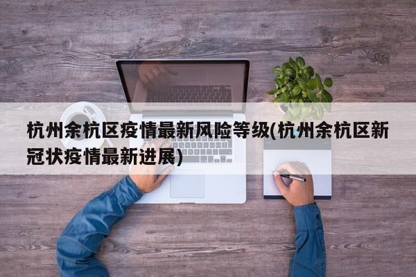 杭州余杭区疫情最新风险等级(杭州余杭区新冠状疫情最新进展)