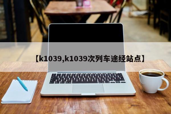 【k1039,k1039次列车途经站点】
