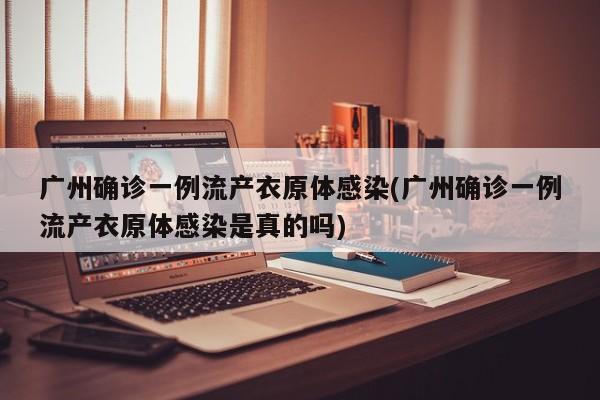 广州确诊一例流产衣原体感染(广州确诊一例流产衣原体感染是真的吗)