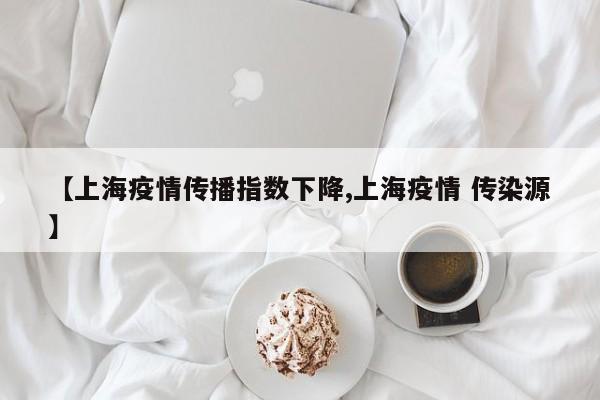 【上海疫情传播指数下降,上海疫情 传染源】
