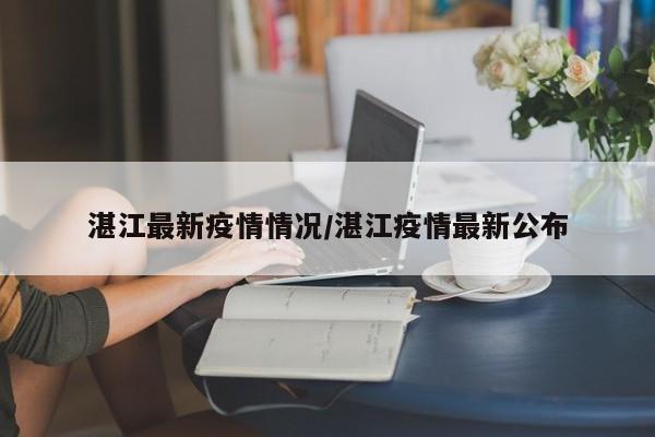 湛江最新疫情情况/湛江疫情最新公布
