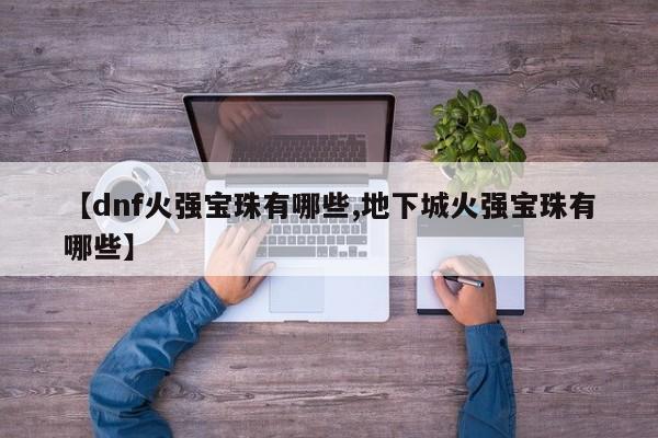 【dnf火强宝珠有哪些,地下城火强宝珠有哪些】