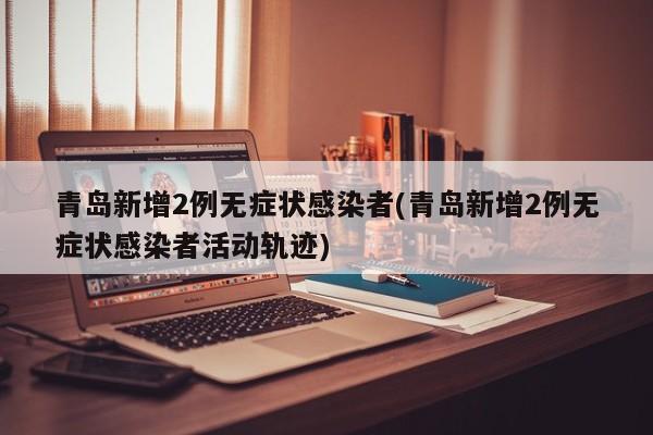青岛新增2例无症状感染者(青岛新增2例无症状感染者活动轨迹)