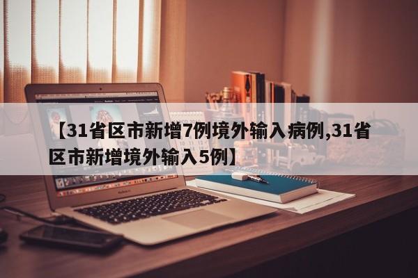 【31省区市新增7例境外输入病例,31省区市新增境外输入5例】