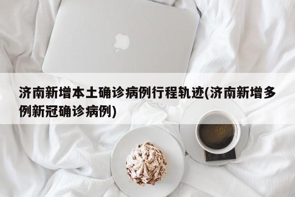 济南新增本土确诊病例行程轨迹(济南新增多例新冠确诊病例)