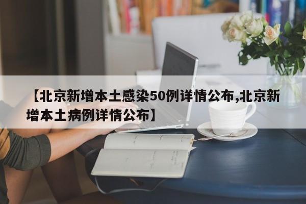 【北京新增本土感染50例详情公布,北京新增本土病例详情公布】