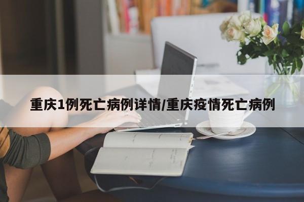 重庆1例死亡病例详情/重庆疫情死亡病例