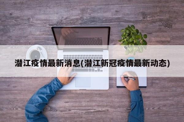 潜江疫情最新消息(潜江新冠疫情最新动态)