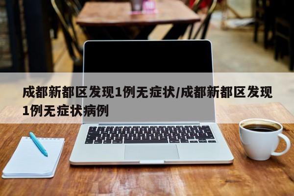 成都新都区发现1例无症状/成都新都区发现1例无症状病例