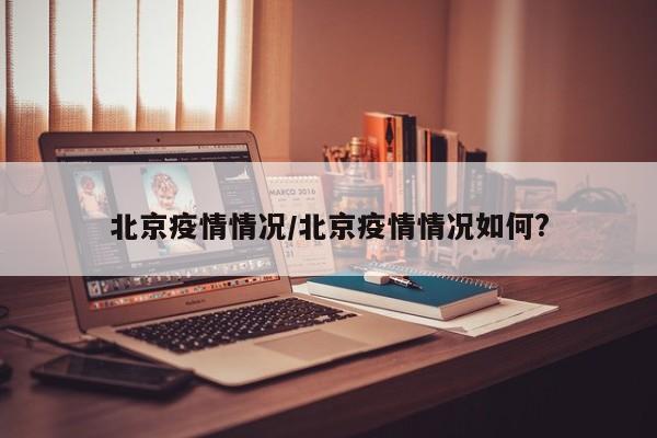 北京疫情情况/北京疫情情况如何?