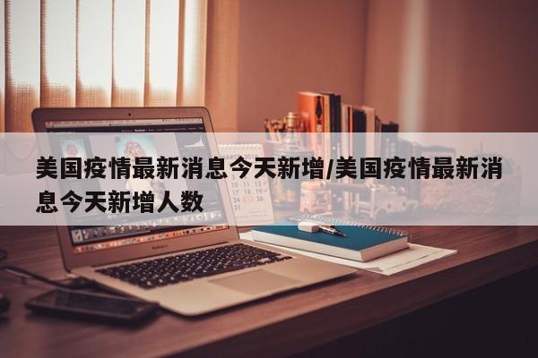 美国疫情最新消息今天新增/美国疫情最新消息今天新增人数
