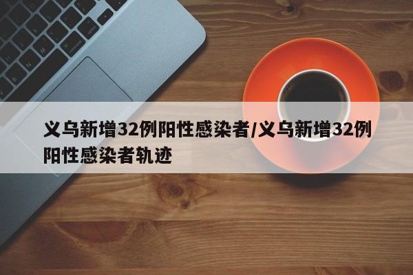 义乌新增32例阳性感染者/义乌新增32例阳性感染者轨迹